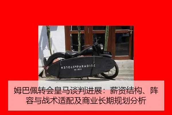 姆巴佩转会皇马谈判进展：薪资结构、阵容与战术适配及商业长期规划分析