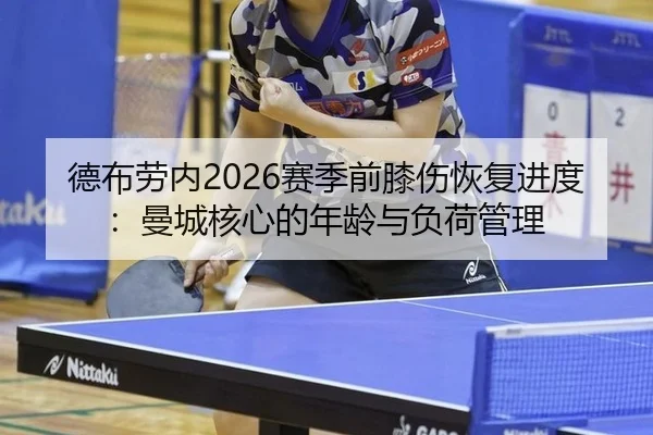 德布劳内2026赛季前膝伤恢复进度：曼城核心的年龄与负荷管理