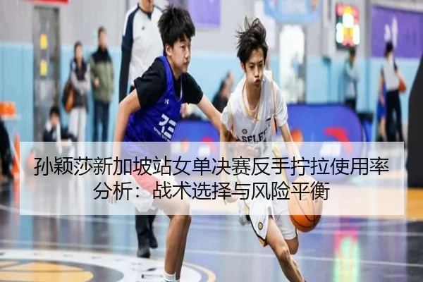 孙颖莎新加坡站女单决赛反手拧拉使用率分析：战术选择与风险平衡